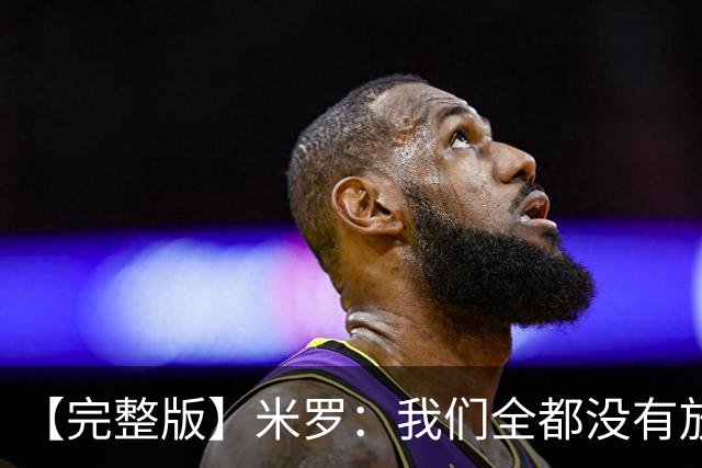 【完整版】米罗：我们全都没有放弃 就是保持冷静持续蚕食分差！
