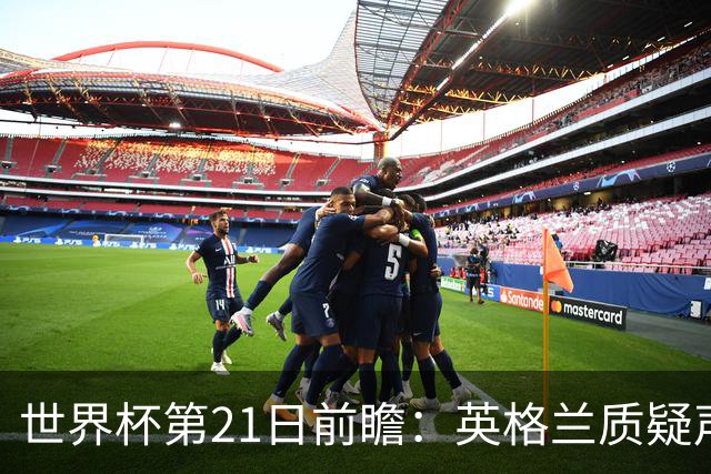 世界杯第21日前瞻：英格兰质疑声中前行 美国力求打破恐欧魔咒