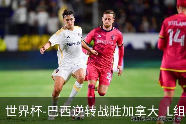 世界杯-巴西逆转战胜加拿大 L组4队同为3胜1负