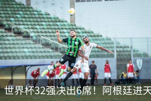 世界杯32强决出6席！阿根廷进天堂半区，避开5大前冠军，4强稳了