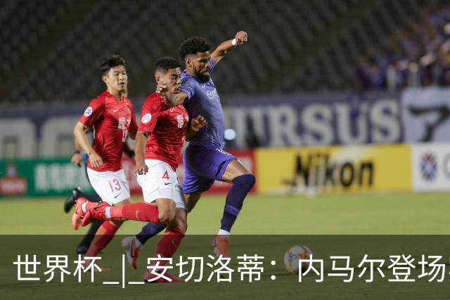 世界杯 | 安切洛蒂：内马尔登场实至名归