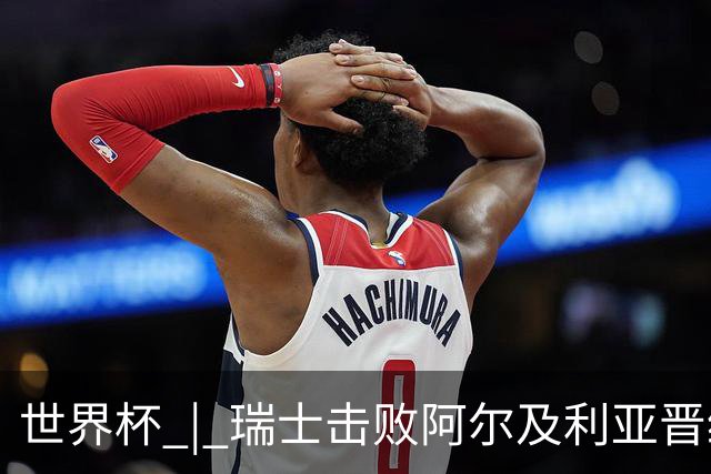 世界杯 | 瑞士击败阿尔及利亚晋级16强