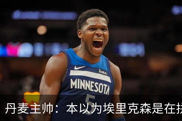 丹麦主帅：本以为埃里克森是在拼抢后受伤，此事让我感觉非常沉重