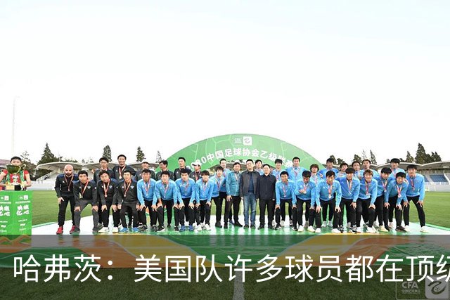 哈弗茨：美国队许多球员都在顶级联赛效力 南美球队可能带来惊喜