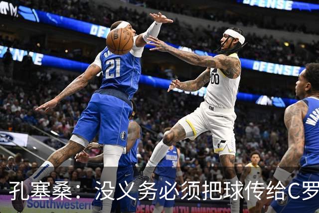 孔塞桑：没义务必须把球传给C罗 会传给位置更好的队友