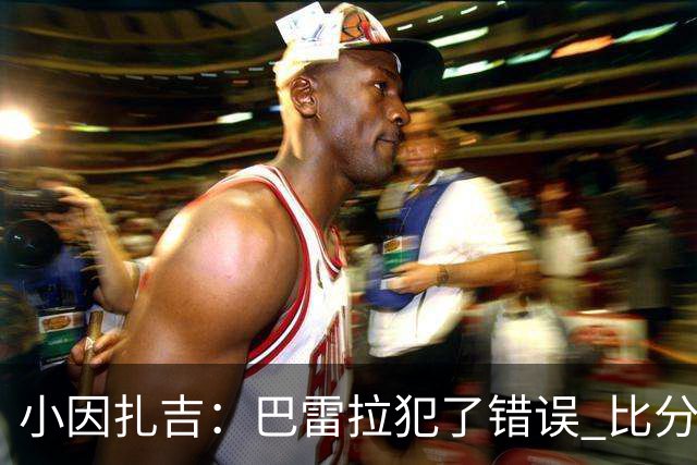 小因扎吉：巴雷拉犯了错误 比分没反映出真实情况