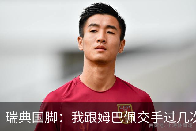 瑞典国脚：我跟姆巴佩交手过几次，对于防守他已经有一点心得