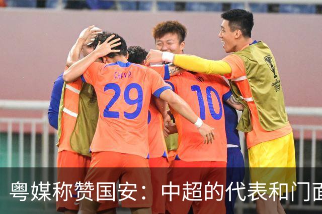 粤媒称赞国安：中超的代表和门面 进8强极大鼓舞