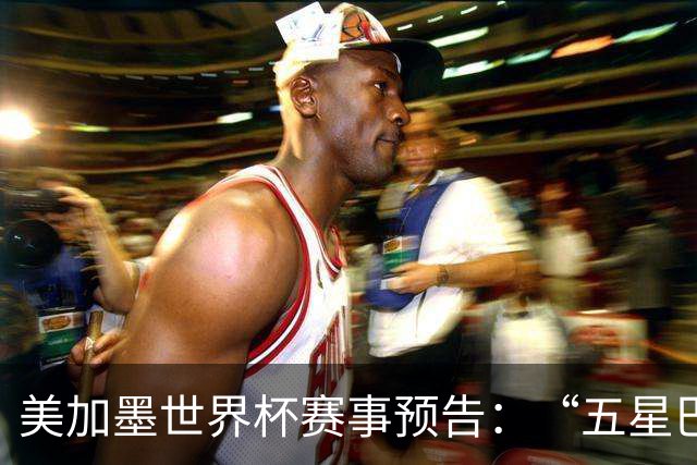 美加墨世界杯赛事预告：“五星巴西”首秀对阵摩洛哥