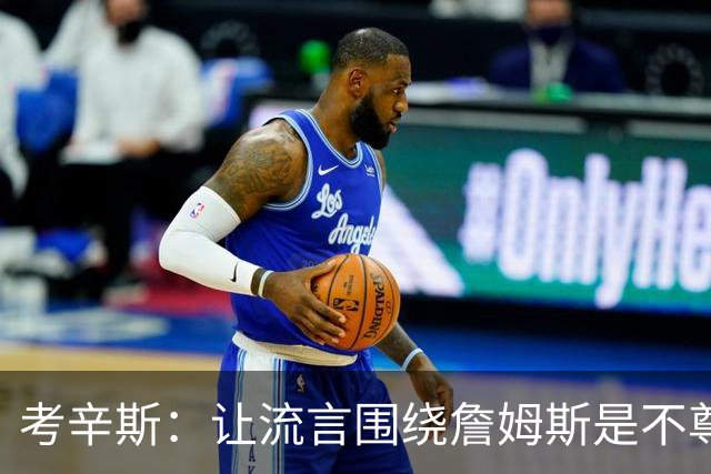 考辛斯：让流言围绕詹姆斯是不尊重 不确定湖人能否让他体面离开