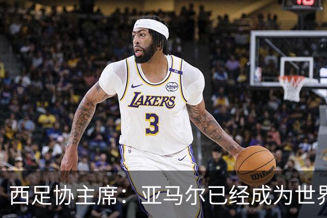 西足协主席：亚马尔已经成为世界级偶像，他是一个非常棒的年轻人
