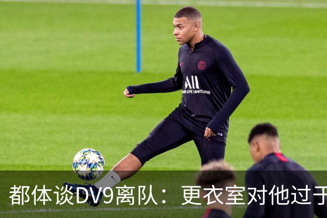 都体谈DV9离队：更衣室对他过于张扬的举动和过分领导行为很不满