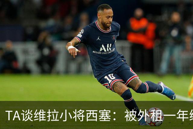 TA谈维拉小将西塞：被外租一年练级，能否留队取决于季前赛表现