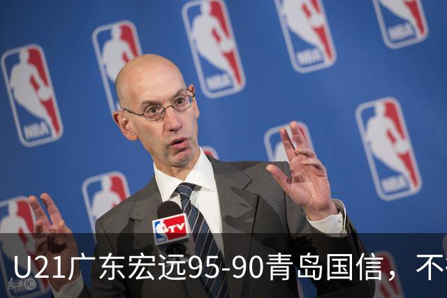 U21广东宏远95-90青岛国信，不得不承认的5个事实，杜锋高兴坏了